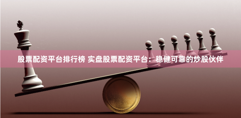 股票配资平台排行榜 实盘股票配资平台：稳健可靠的炒股伙伴