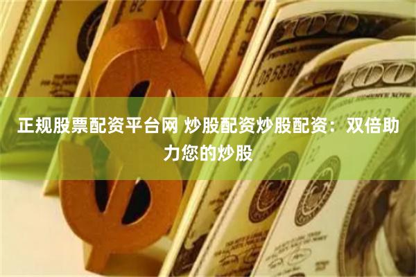 正规股票配资平台网 炒股配资炒股配资：双倍助力您的炒股