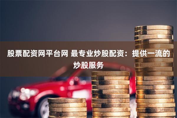 股票配资网平台网 最专业炒股配资：提供一流的炒股服务