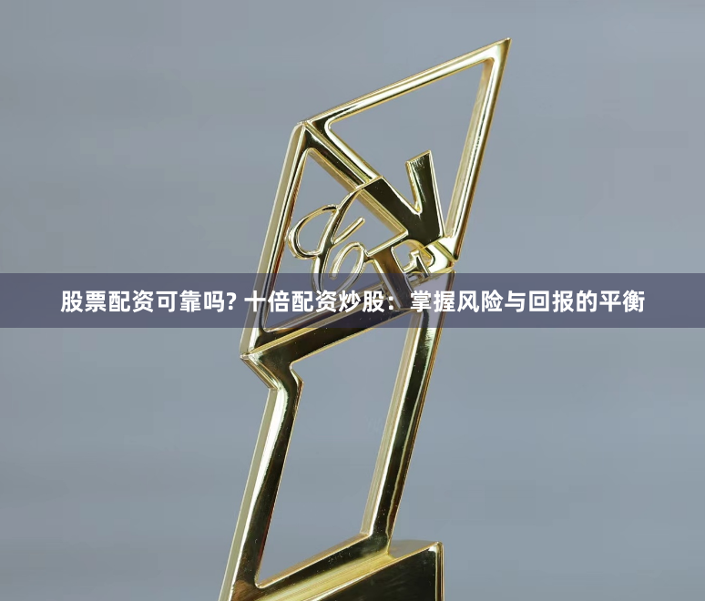 股票配资可靠吗? 十倍配资炒股：掌握风险与回报的平衡