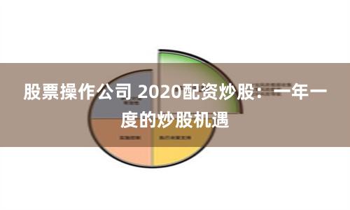 股票操作公司 2020配资炒股：一年一度的炒股机遇
