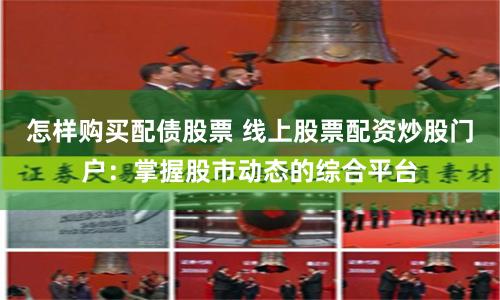 怎样购买配债股票 线上股票配资炒股门户：掌握股市动态的综合平台