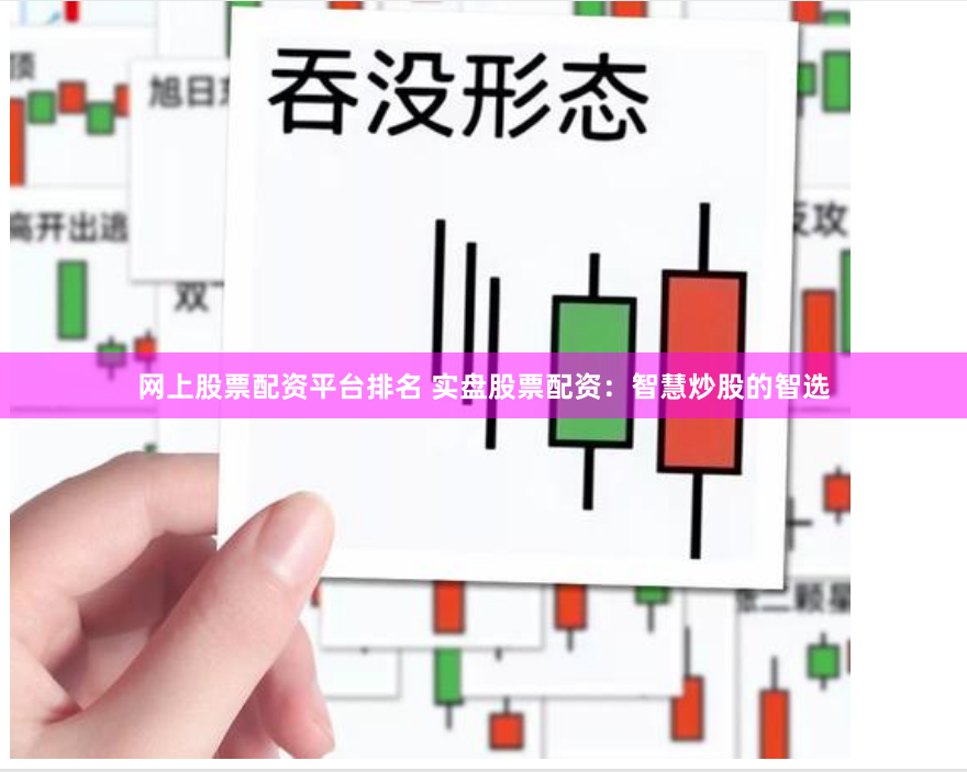 网上股票配资平台排名 实盘股票配资：智慧炒股的智选