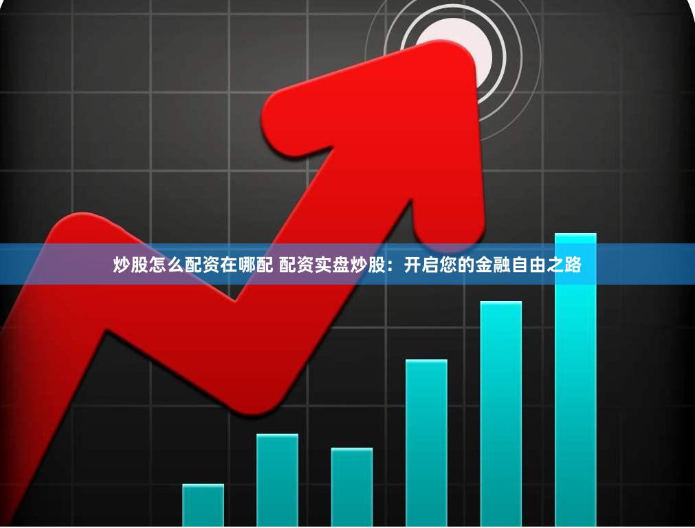 炒股怎么配资在哪配 配资实盘炒股：开启您的金融自由之路