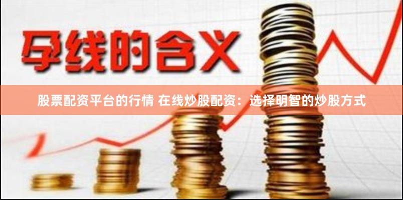 股票配资平台的行情 在线炒股配资：选择明智的炒股方式