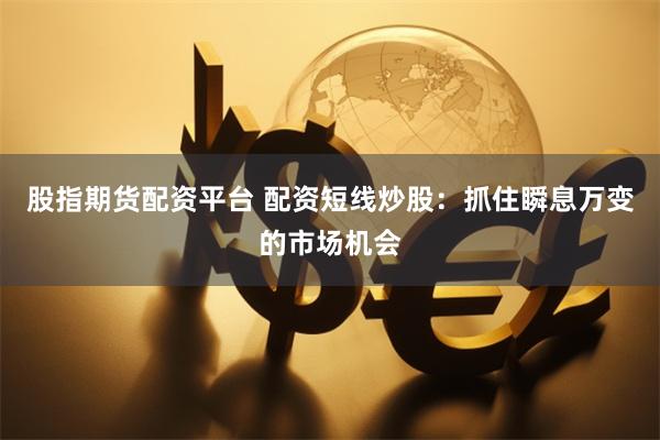 股指期货配资平台 配资短线炒股：抓住瞬息万变的市场机会