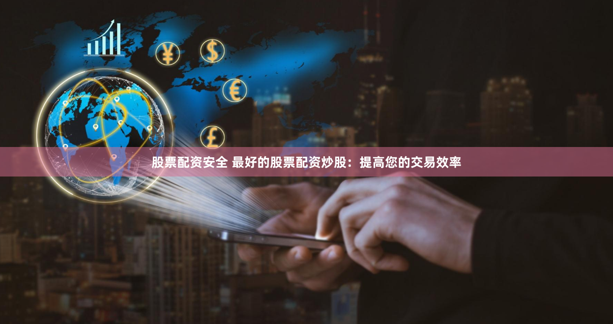 股票配资安全 最好的股票配资炒股：提高您的交易效率