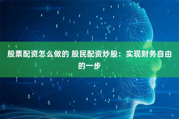 股票配资怎么做的 股民配资炒股：实现财务自由的一步