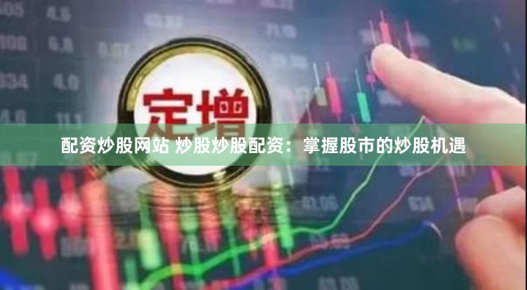 配资炒股网站 炒股炒股配资：掌握股市的炒股机遇