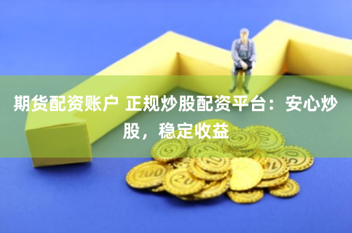 期货配资账户 正规炒股配资平台：安心炒股，稳定收益
