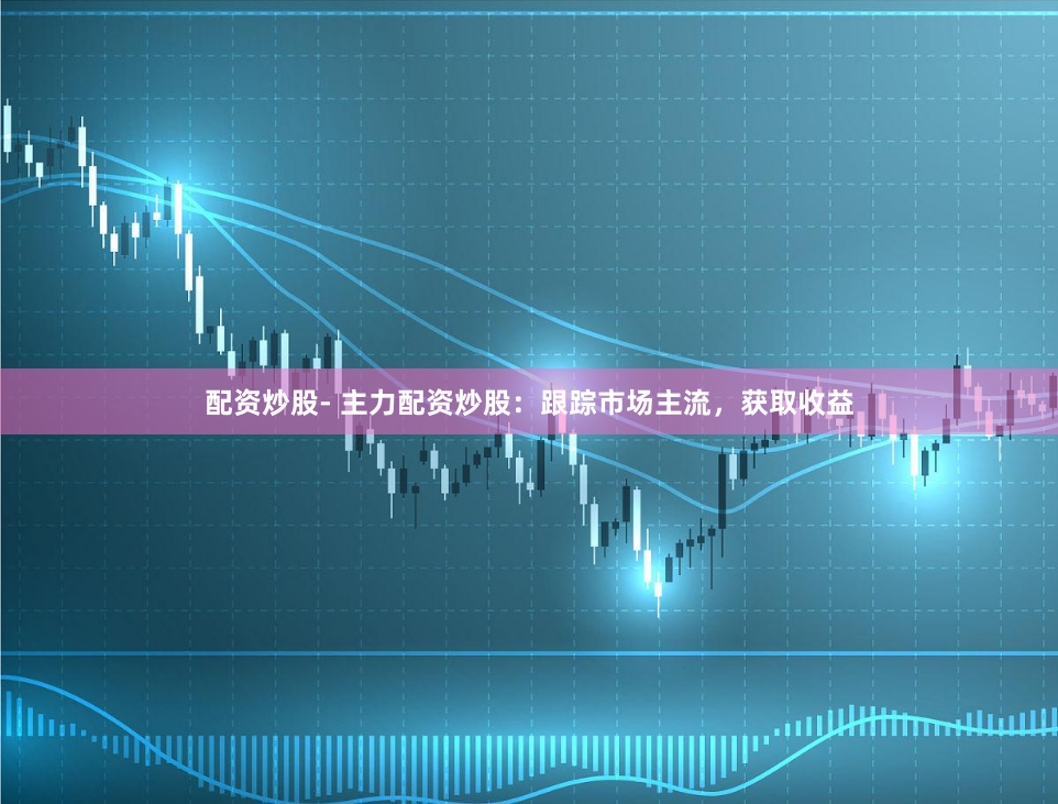 配资炒股- 主力配资炒股：跟踪市场主流，获取收益