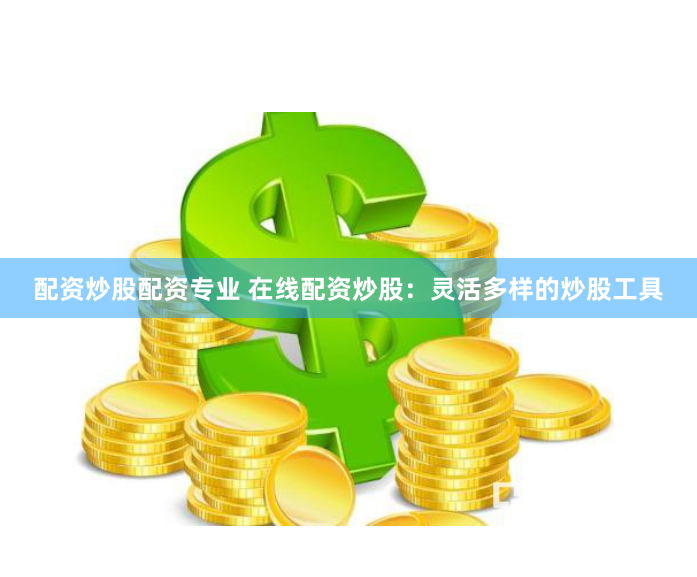 配资炒股配资专业 在线配资炒股：灵活多样的炒股工具