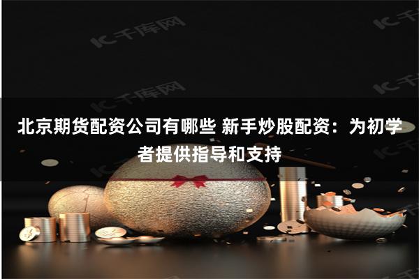 北京期货配资公司有哪些 新手炒股配资：为初学者提供指导和支持