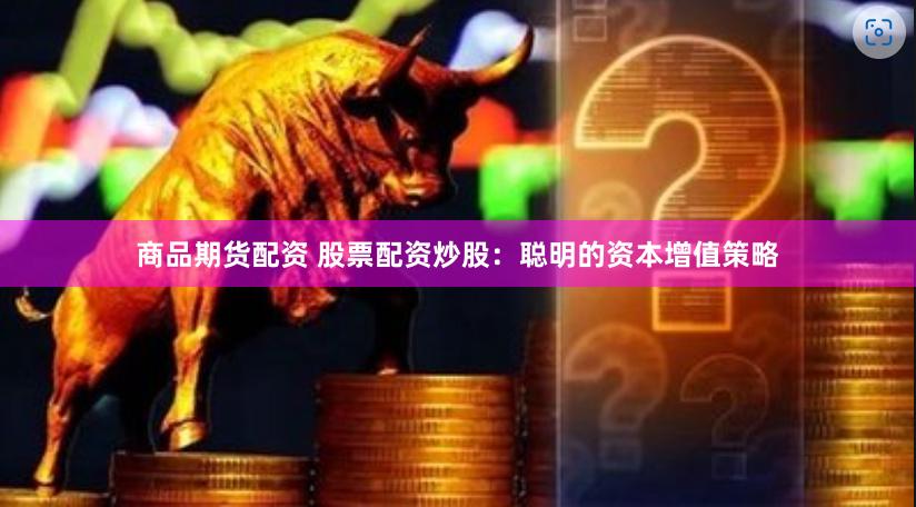 商品期货配资 股票配资炒股：聪明的资本增值策略