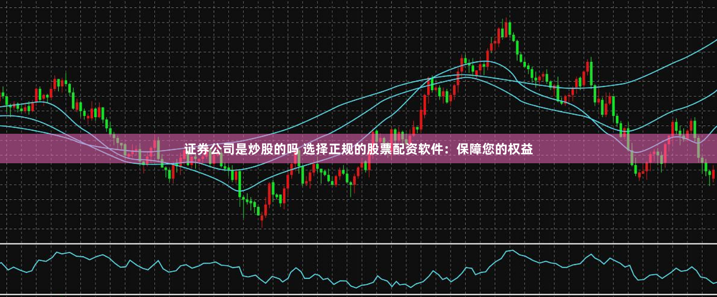 证券公司是炒股的吗 选择正规的股票配资软件：保障您的权益