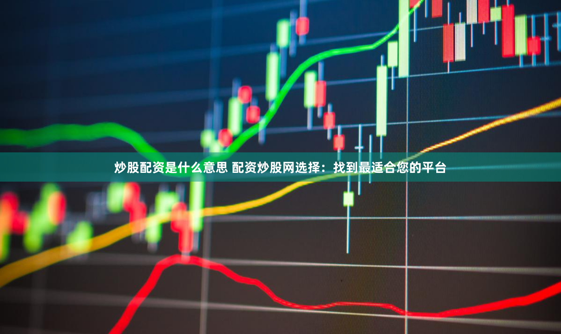 炒股配资是什么意思 配资炒股网选择：找到最适合您的平台