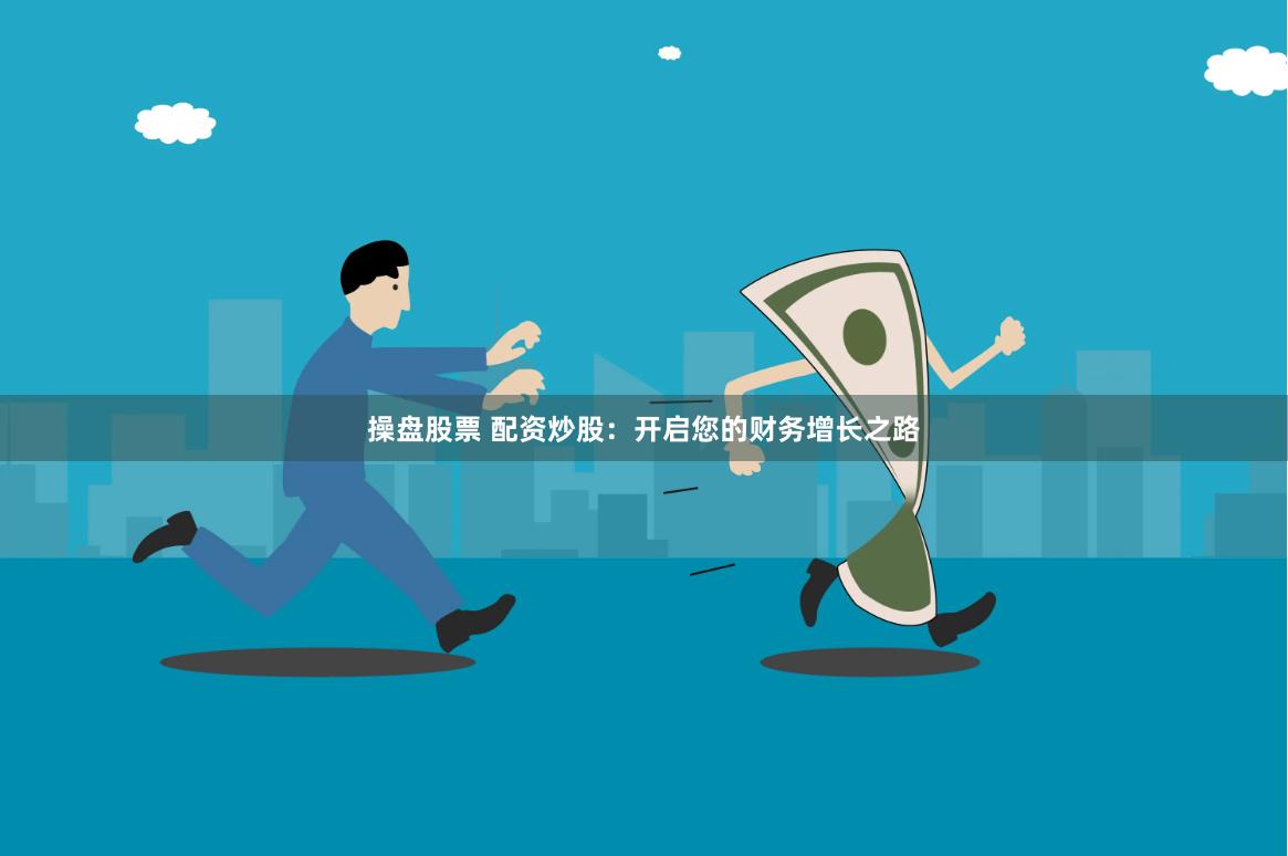 操盘股票 配资炒股：开启您的财务增长之路