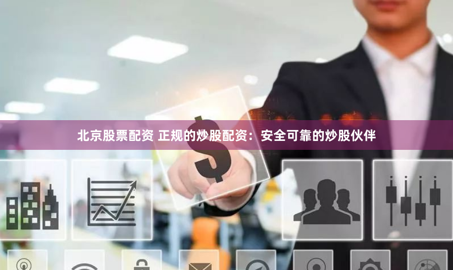 北京股票配资 正规的炒股配资：安全可靠的炒股伙伴