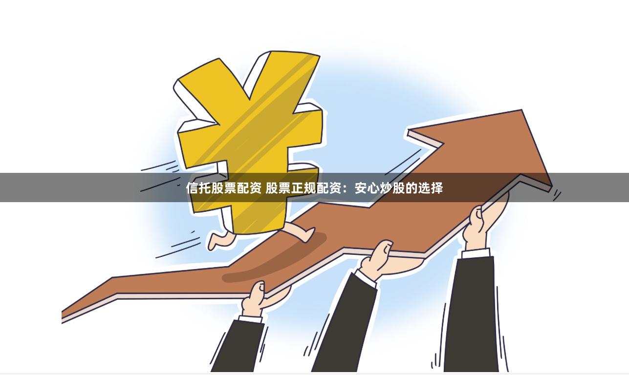 信托股票配资 股票正规配资：安心炒股的选择