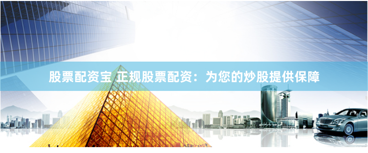 股票配资宝 正规股票配资：为您的炒股提供保障