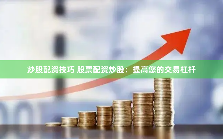 炒股配资技巧 股票配资炒股：提高您的交易杠杆