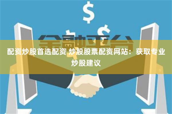 配资炒股首选配资 炒股股票配资网站：获取专业炒股建议