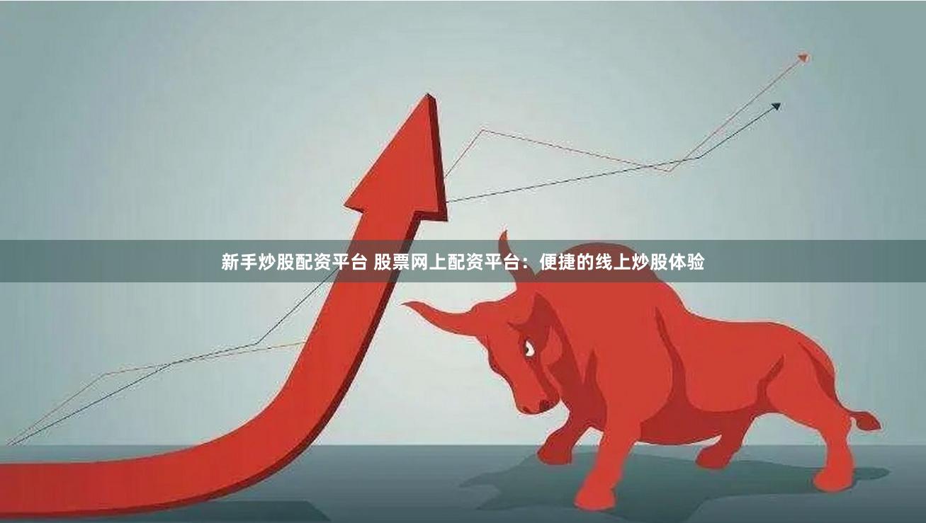 新手炒股配资平台 股票网上配资平台：便捷的线上炒股体验