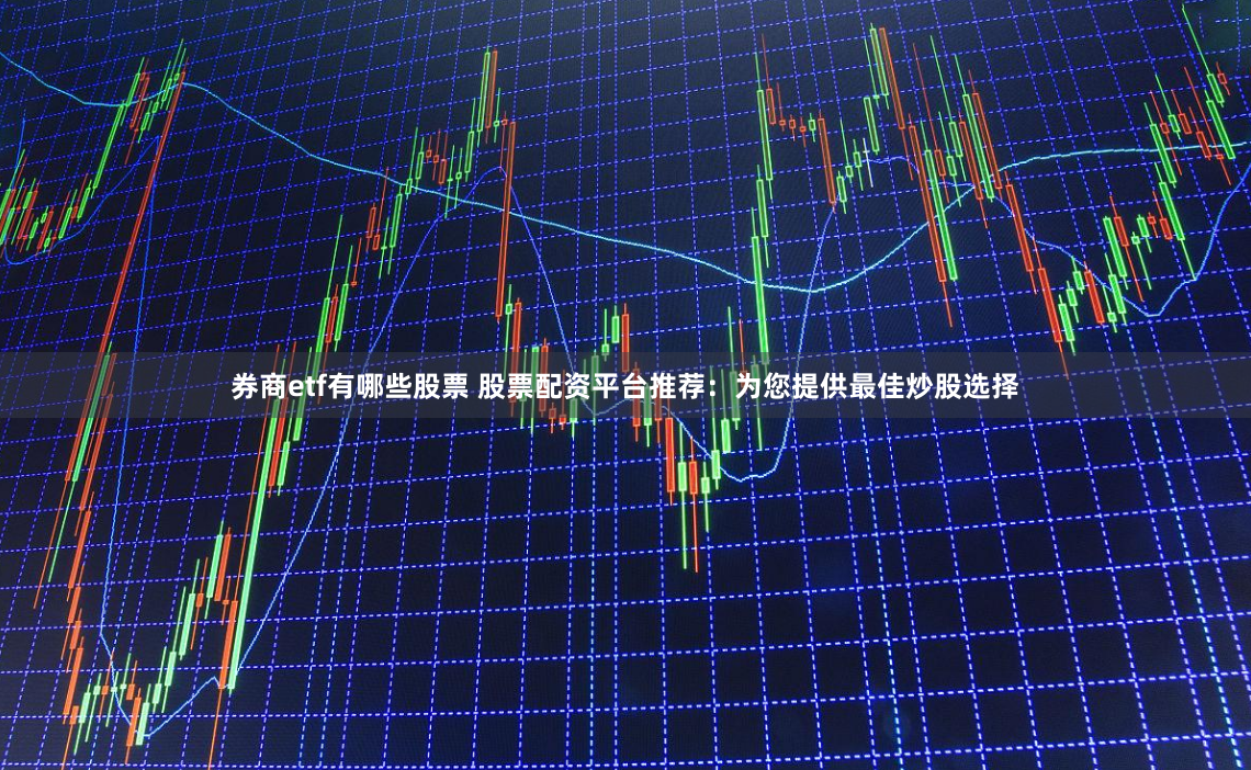券商etf有哪些股票 股票配资平台推荐：为您提供最佳炒股选择
