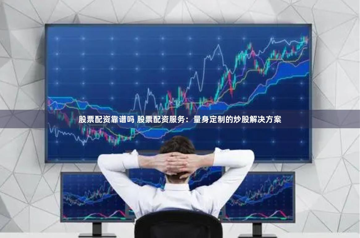 股票配资靠谱吗 股票配资服务：量身定制的炒股解决方案