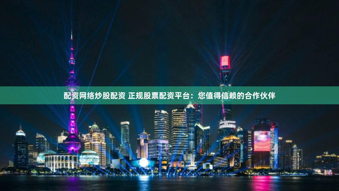 配资网络炒股配资 正规股票配资平台：您值得信赖的合作伙伴
