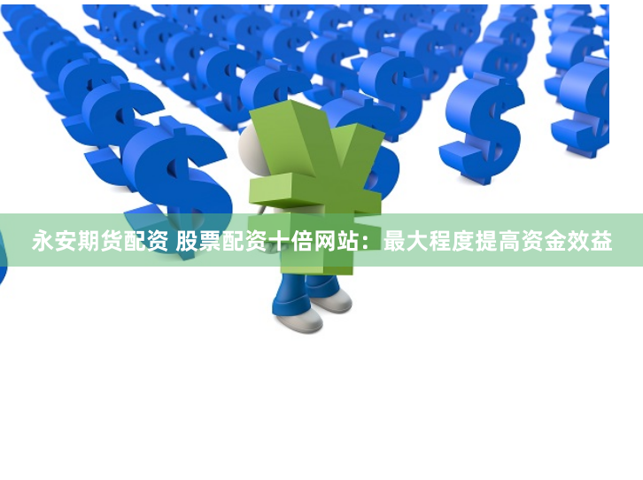 永安期货配资 股票配资十倍网站：最大程度提高资金效益