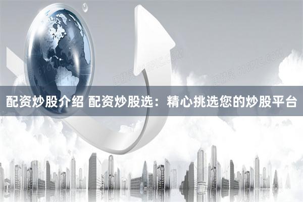 配资炒股介绍 配资炒股选：精心挑选您的炒股平台