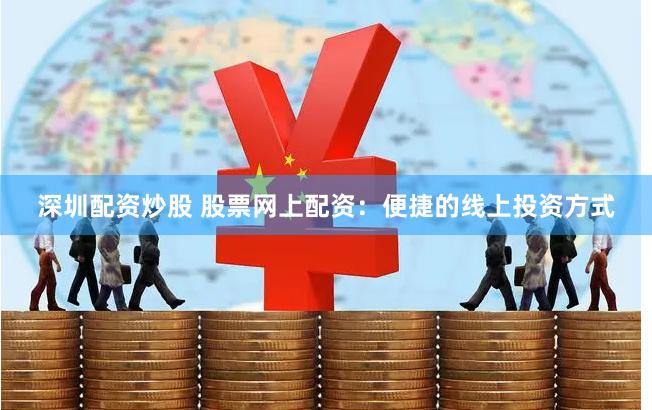 深圳配资炒股 股票网上配资：便捷的线上投资方式