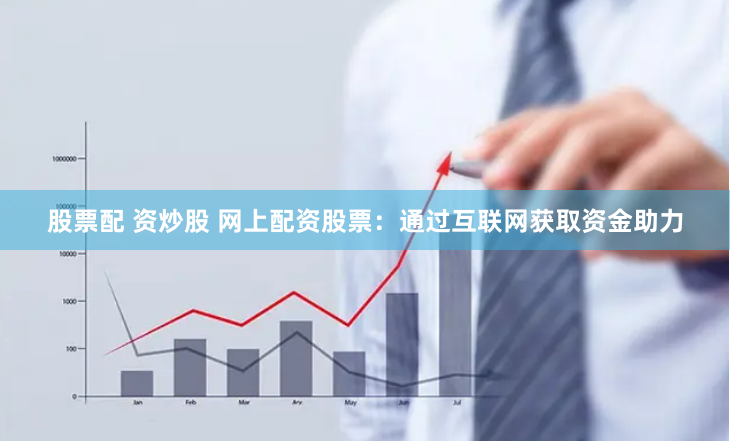 股票配 资炒股 网上配资股票：通过互联网获取资金助力