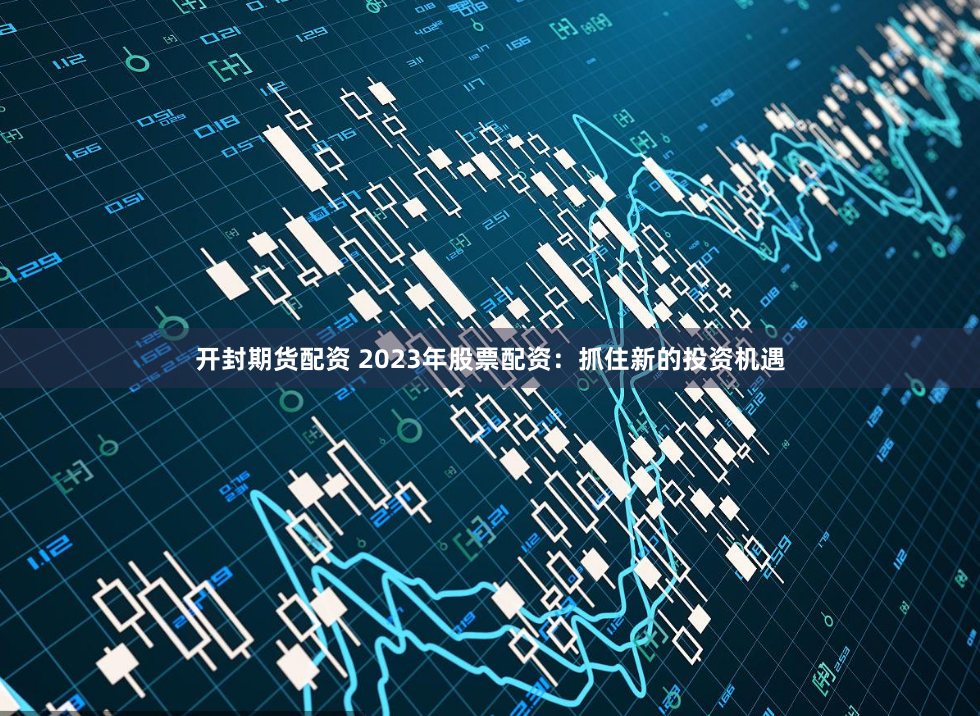 开封期货配资 2023年股票配资：抓住新的投资机遇