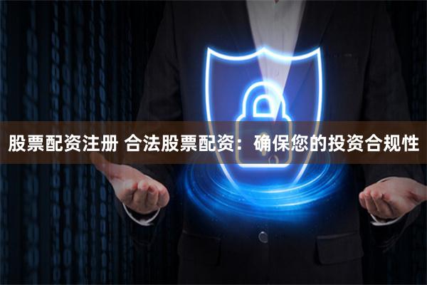 股票配资注册 合法股票配资：确保您的投资合规性