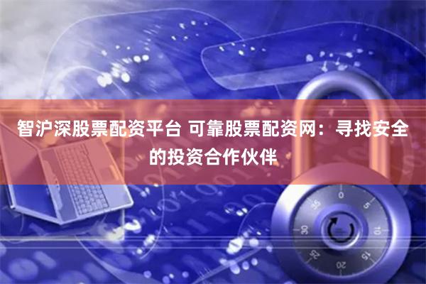 智沪深股票配资平台 可靠股票配资网：寻找安全的投资合作伙伴