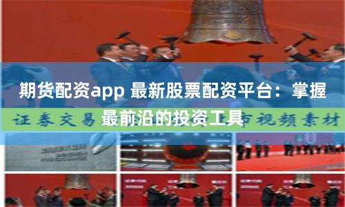 期货配资app 最新股票配资平台：掌握最前沿的投资工具