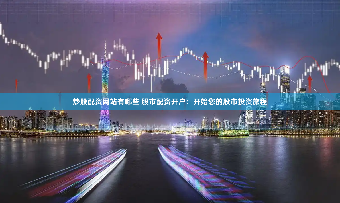 炒股配资网站有哪些 股市配资开户：开始您的股市投资旅程