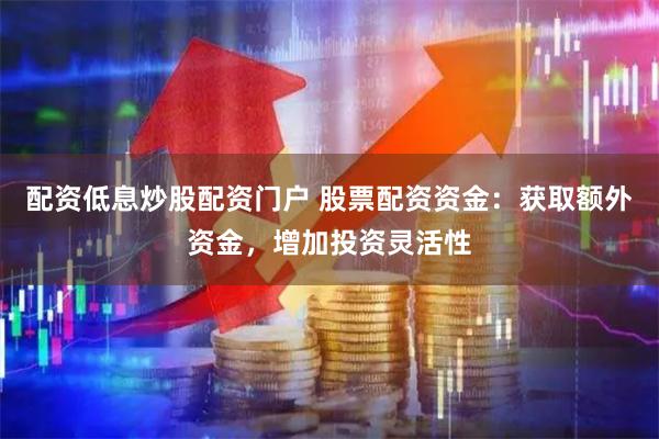 配资低息炒股配资门户 股票配资资金：获取额外资金，增加投资灵活性