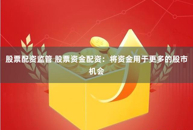 股票配资监管 股票资金配资：将资金用于更多的股市机会