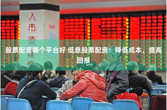 股票配资哪个平台好 低息股票配资：降低成本，提高回报