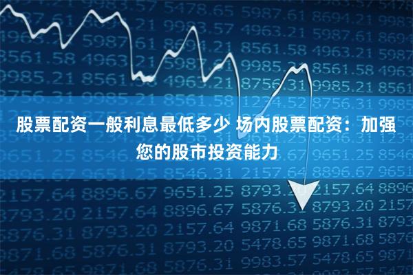 股票配资一般利息最低多少 场内股票配资：加强您的股市投资能力