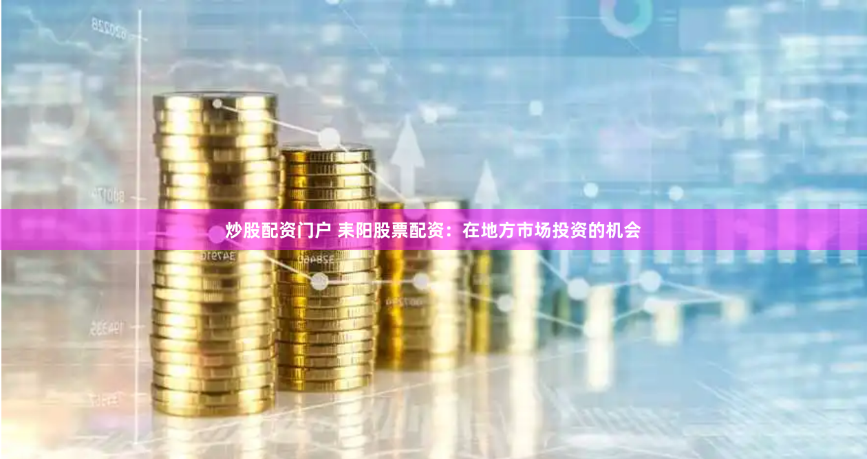 炒股配资门户 耒阳股票配资：在地方市场投资的机会