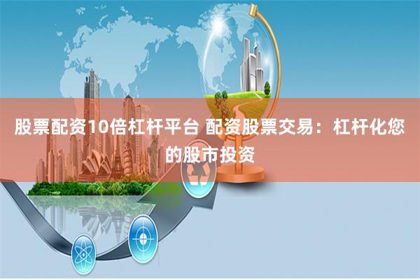 股票配资10倍杠杆平台 配资股票交易：杠杆化您的股市投资