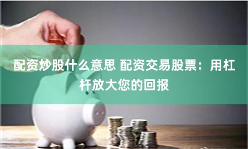 配资炒股什么意思 配资交易股票：用杠杆放大您的回报