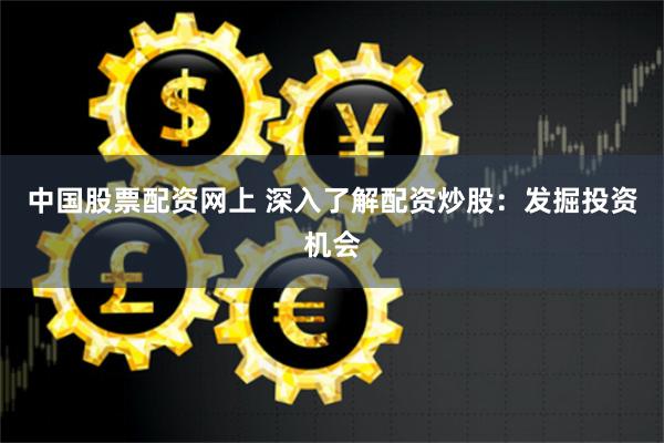 中国股票配资网上 深入了解配资炒股：发掘投资机会