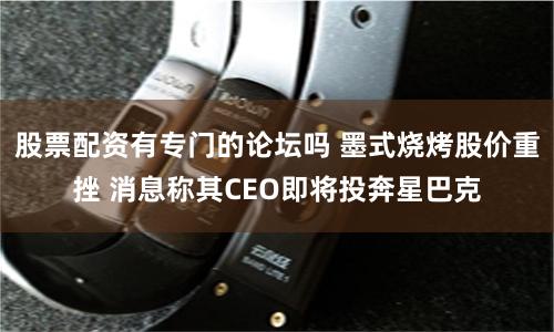 股票配资有专门的论坛吗 墨式烧烤股价重挫 消息称其CEO即将投奔星巴克