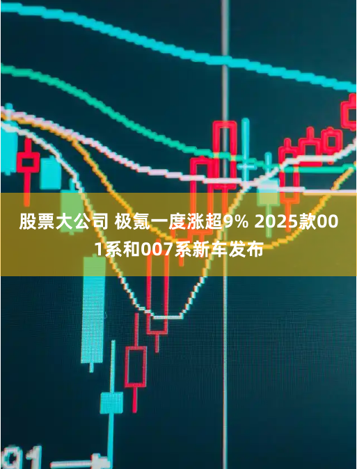 股票大公司 极氪一度涨超9% 2025款001系和007系新车发布