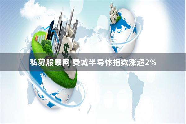 私募股票网 费城半导体指数涨超2%